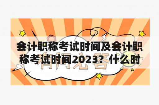 会计职称考试时间及会计职称考试时间2023？什么时候举行？