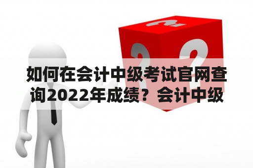 如何在会计中级考试官网查询2022年成绩？会计中级成绩查询入口会计中级成绩查询官网