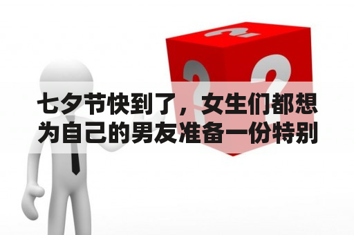 七夕节快到了，女生们都想为自己的男友准备一份特别的礼物，但是选择什么样的礼物呢？下面为大家带来七夕送男友礼物排行榜以及七夕送男朋友礼物排行榜，让你的选择更加得心应手！