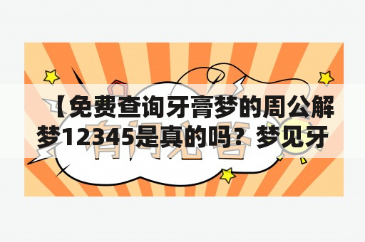 【免费查询牙膏梦的周公解梦12345是真的吗？梦见牙膏好不好？】周公解梦12345是一款可供大家免费查询梦境含义的工具，也可以解答您的周公解梦疑惑。如果您梦见了牙膏，想知道这代表什么，通过周公解梦12345进行查询是非常方便的。