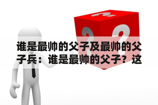 谁是最帅的父子及最帅的父子兵：谁是最帅的父子？这个问题一直困扰着很多人。有些人可能认为迪赛尔父子最帅，因为他们的肌肉线条非常迷人；有些人则可能倾向于贝克汉姆父子，因为他们总是穿着时尚的服装；还有些人可能认为克鲁尼父子最帅，因为他们的气质非常出众。但是，我们不能忽略最帅的父子兵——那些在战争中一同战斗的父子。他们的爱和勇气，让他们成为了人们眼中最英勇的父子之一。