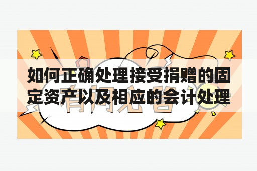 如何正确处理接受捐赠的固定资产以及相应的会计处理？接受捐赠的固定资产接受捐赠的固定资产是指企业或组织从意愿捐赠者处获得的固定资产。这些资产可能包括土地、建筑物、机器设备、车辆、家具等资本性质的长期资产。不同于购买资产，接收捐赠的固定资产是企业在没有支付现金或其他对价的情况下取得的。此外，企业也需要做出相应的物资管理，进行规范的接收、登记和使用流程。