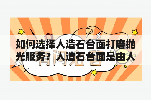 如何选择人造石台面打磨抛光服务？人造石台面是由人工合成的材料制成的一种表面平整、硬度高、耐用且易于清洁的材料。然而，未经过打磨抛光的人造石台面表面粗糙不光滑，容易积累脏污，影响美观和使用寿命。因此，在安装人造石台面后，必须进行打磨抛光处理。