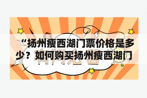 “扬州瘦西湖门票价格是多少？如何购买扬州瘦西湖门票？” 这是很多游客来到扬州瘦西湖时会问到的问题。对于这个问题，首先我们需要了解一下扬州瘦西湖的门票价格以及购买方式。目前扬州瘦西湖的门票价格是120元/人，儿童、学生和老年人可以凭有效证件享受半价优惠，也就是60元/人。此外，购买门票时请注意，扬州瘦西湖实行实名制，游客必须出示有效身份证件，否则将无法购票入园。