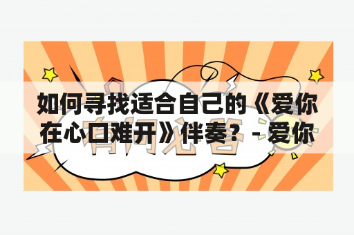 如何寻找适合自己的《爱你在心口难开》伴奏？- 爱你在心口难开伴奏、爱你在心口难开伴奏曲