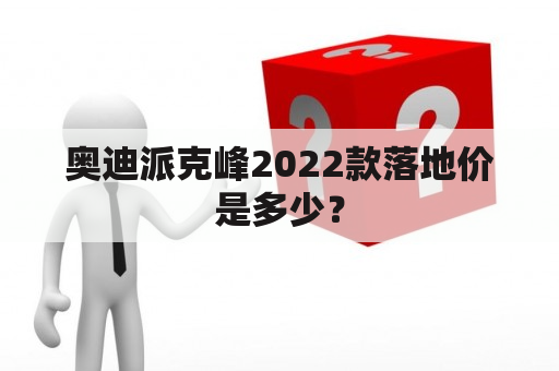 奥迪派克峰2022款落地价是多少？