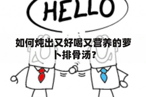 如何炖出又好喝又营养的萝卜排骨汤？