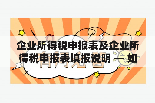 企业所得税申报表及企业所得税申报表填报说明 — 如何准确填报企业所得税申报表