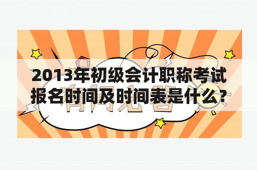 2013年初级会计职称考试报名时间及时间表是什么？