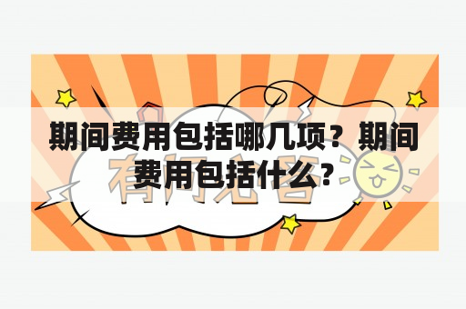 期间费用包括哪几项？期间费用包括什么？