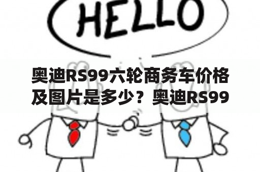 奥迪RS99六轮商务车价格及图片是多少？奥迪RS99简介奥迪RS99是一款动力强劲、性能卓越的汽车，以优雅的外观、豪华的内饰和高性能的动力表现被广泛关注。其运动套件、加强刹车系统和动力升级等特点让这款车成为了速度和豪华的象征。奥迪RS99的六轮商务车版本则进一步强化了豪华和舒适感，并配备了更多商务功能。