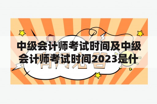 中级会计师考试时间及中级会计师考试时间2023是什么时候？