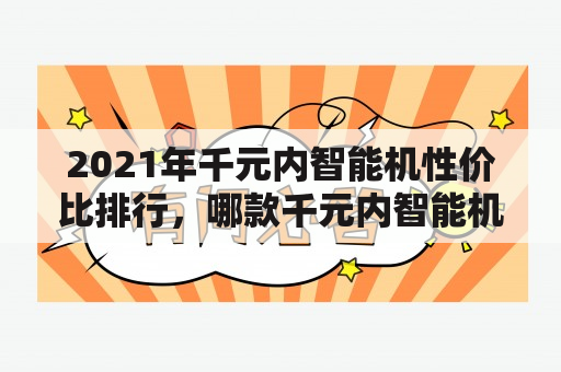 2021年千元内智能机性价比排行，哪款千元内智能机值得入手？