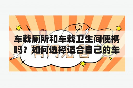 车载厕所和车载卫生间便携吗？如何选择适合自己的车载卫生设备？