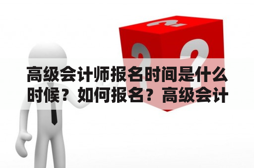 高级会计师报名时间是什么时候？如何报名？高级会计师报名时间报名方法