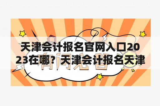 天津会计报名官网入口2023在哪？天津会计报名天津会计报名官网入口2023报名条件