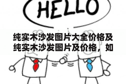 纯实木沙发图片大全价格及纯实木沙发图片及价格，如何选择最适合自己的沙发？