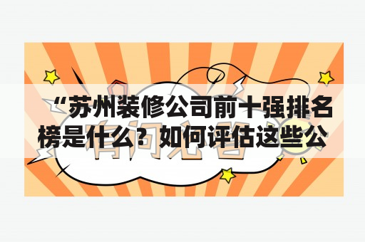 “苏州装修公司前十强排名榜是什么？如何评估这些公司的综合实力？”苏州装修公司是指提供房屋室内装修和装饰服务的企业，在苏州市拥有一定的市场地位和客户群体。随着人们对居住环境和生活品质的要求提高，苏州市场上涌现出了很多专业的装修公司。那么，苏州装修公司前十强排名榜是怎么评选出来的呢？