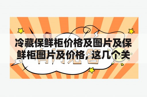 冷藏保鲜柜价格及图片及保鲜柜图片及价格, 这几个关键词涵盖了人们在购买冷藏保鲜柜时所需要了解的基本信息。随着人们生活水平的不断提高，人们对于食品的要求也越来越高，所以我们需要一个好的保鲜设备来保存食品的新鲜。冷藏保鲜柜就是一种不错的选择。