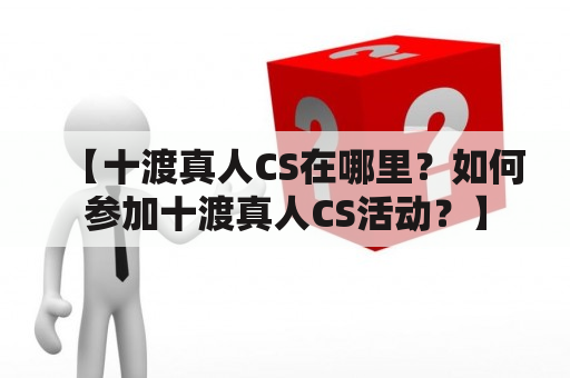 【十渡真人CS在哪里？如何参加十渡真人CS活动？】