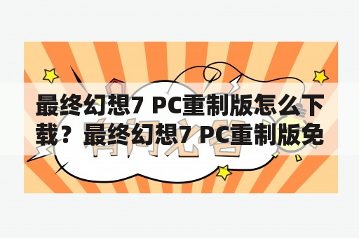 最终幻想7 PC重制版怎么下载？最终幻想7 PC重制版免安装教程详解