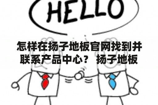 怎样在扬子地板官网找到并联系产品中心？ 扬子地板官网 扬子地板产品中心 产品中心电话