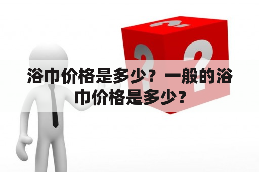 浴巾价格是多少？一般的浴巾价格是多少？