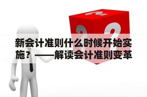 新会计准则什么时候开始实施？——解读会计准则变革