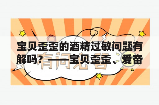 宝贝歪歪的酒精过敏问题有解吗？——宝贝歪歪、爱奋酒、过敏