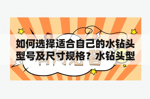 如何选择适合自己的水钻头型号及尺寸规格？水钻头型号及尺寸规格水钻头作为一种常用的材料切削工具，广泛应用于各种行业，如机械制造，航空航天，汽车等。不同的工作需要选择不同的水钻头，因此选择适合自己的水钻头类型及尺寸规格尤为重要。