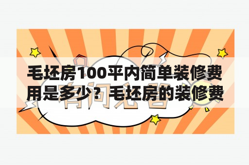 毛坯房100平内简单装修费用是多少？毛坯房的装修费用，关系到购房者的一个重要问题。对于100平内简单装修，费用会比较低，但也需要根据具体情况来确定。一般来说，毛坯房的装修费用包括材料、人工、设计等多个方面的支出，需要根据装修要求和装修风格来进行合理的规划。