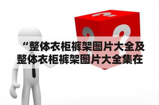 “整体衣柜裤架图片大全及整体衣柜裤架图片大全集在哪里可以找到？”