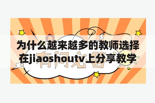 为什么越来越多的教师选择在jiaoshoutv上分享教学经验？