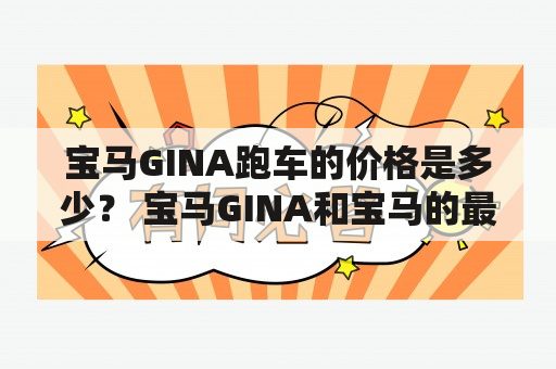 宝马GINA跑车的价格是多少？ 宝马GINA和宝马的最新设计概念之一。GINA代表“几何/形状和功能的一体化新结构”。它是一辆现代化的跑车，采用了宝马最新的设计技术和材料。GINA的最大特点在于它采用了一种名为布面的材料，半透明、防水、耐热、柔韧度高且更具可塑性。这种材料使得GINA能够大幅度改变车身形态和线条，让车辆的设计更加灵活，更适合不同的使用情况。