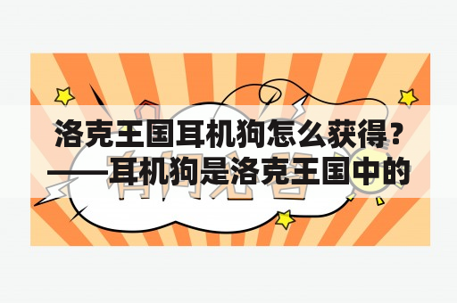 洛克王国耳机狗怎么获得？——耳机狗是洛克王国中的一只可爱小狗，它的特殊之处在于它的耳朵上戴着一副耳机，非常酷炫。许多玩家都非常喜欢这只小狗，那么它的获得方式又是什么呢？