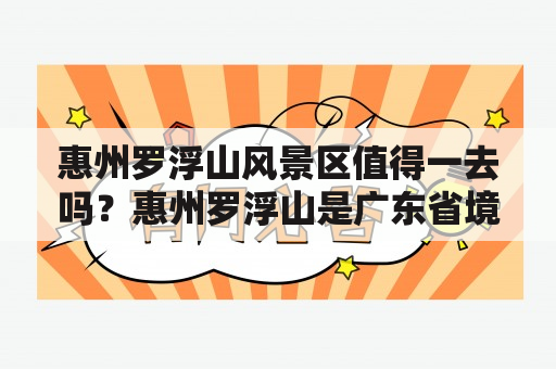 惠州罗浮山风景区值得一去吗？惠州罗浮山是广东省境内的一座著名的名山，也是广东省最大的佛教胜地之一。惠州罗浮山风景区则是以罗浮山主峰为中心的全域旅游区，包含了罗浮山国家森林公园、罗浮山佛教文化景区、和平公园、梅林峡谷等多个景点。那么，惠州罗浮山风景区值得一去吗？