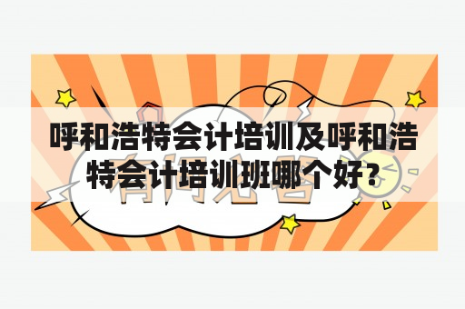 呼和浩特会计培训及呼和浩特会计培训班哪个好？