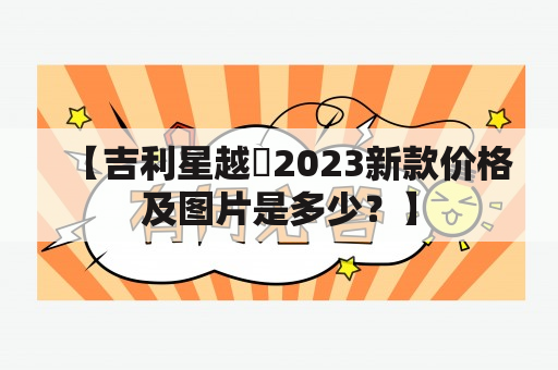 【吉利星越乚2023新款价格及图片是多少？】