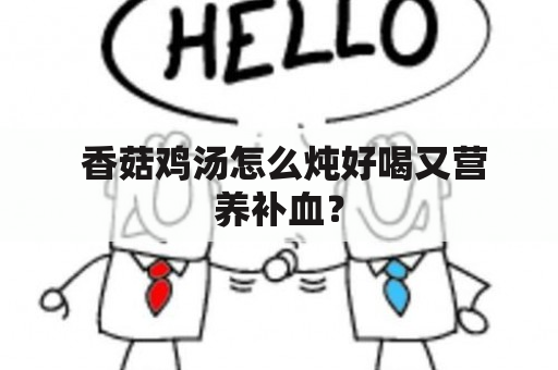  香菇鸡汤怎么炖好喝又营养补血？