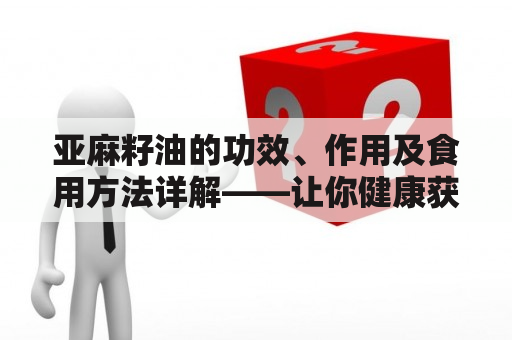 亚麻籽油的功效、作用及食用方法详解——让你健康获益颇丰！