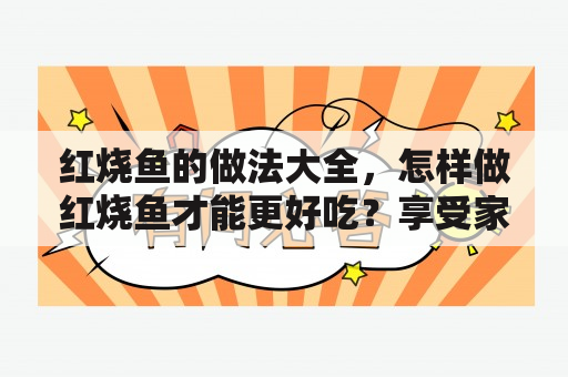 红烧鱼的做法大全，怎样做红烧鱼才能更好吃？享受家常美食的甜蜜滋味，让你远离麻烦又昂贵的餐厅用餐。下面就为大家介绍几种制作红烧鱼的方法。