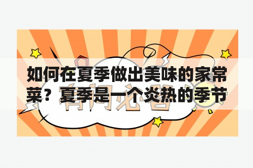 如何在夏季做出美味的家常菜？夏季是一个炎热的季节，常常让人们不想下厨。不过，跟着我们的夏季菜谱大全，您可以在家中做出美味的家常菜，同时让炎热的天气变得更加舒适和美好。