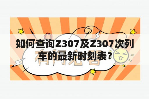 如何查询Z307及Z307次列车的最新时刻表？