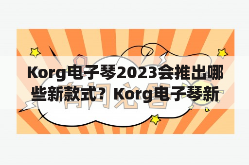 Korg电子琴2023会推出哪些新款式？Korg电子琴新款式