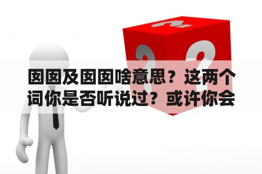 囡囡及囡囡啥意思？这两个词你是否听说过？或许你会在某些场合中听到这些词，或者看到有人使用这些词。那么这些词是什么意思呢？