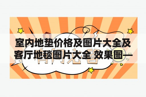 室内地垫价格及图片大全及客厅地毯图片大全 效果图——哪种地垫最适合你的居家生活？