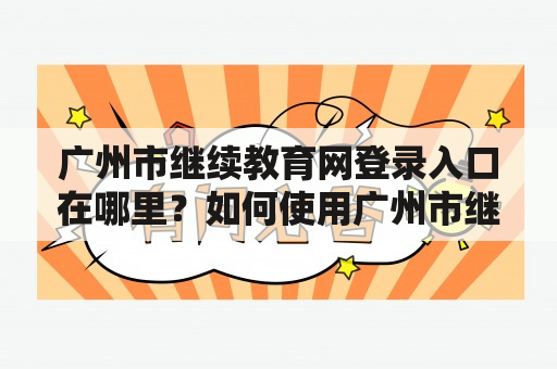 广州市继续教育网登录入口在哪里？如何使用广州市继续教育网进行在线学习？