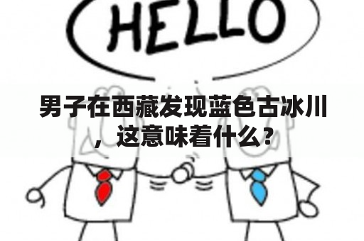 男子在西藏发现蓝色古冰川，这意味着什么？