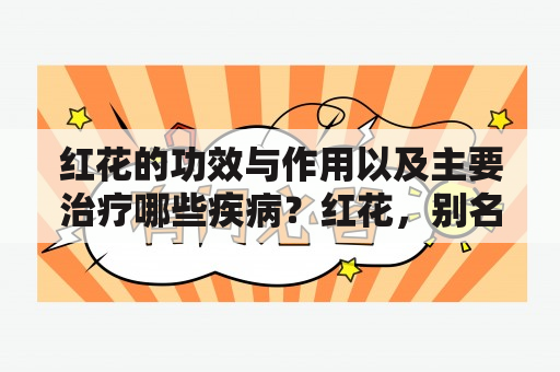 红花的功效与作用以及主要治疗哪些疾病？红花，别名番红花、红花蓝、番红花、番红草，是一种大蒜科植物。红花除了用于烹饪之外，也有着广泛的医疗用途。红花的主要成分是番红花素、氨基酸、维生素C等。红花的功效与作用非常多，下面我们来了解一下。