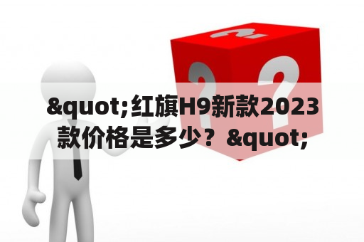 "红旗H9新款2023款价格是多少？"